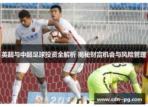 英超与中超足球投资全解析 揭秘财富机会与风险管理 英超与中超足球投资全解析 揭秘财富机会与风险管理