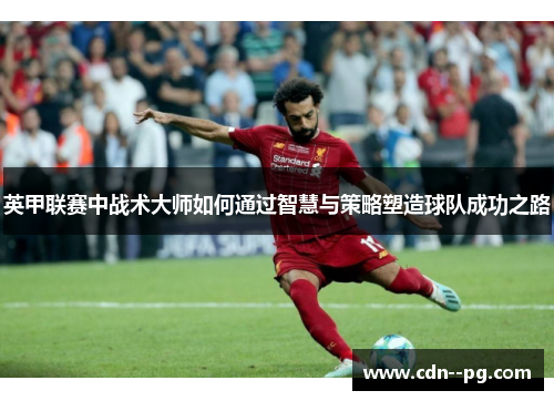 英甲联赛中战术大师如何通过智慧与策略塑造球队成功之路 英甲联赛中战术大师如何通过智慧与策略塑造球队成功之路