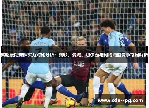 英超豪门球队实力对比分析：曼联、曼城、切尔西与利物浦的竞争格局解析