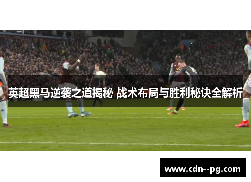 英超黑马逆袭之道揭秘 战术布局与胜利秘诀全解析 英超黑马逆袭之道揭秘 战术布局与胜利秘诀全解析