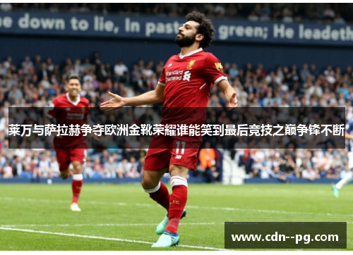 莱万与萨拉赫争夺欧洲金靴荣耀谁能笑到最后竞技之巅争锋不断