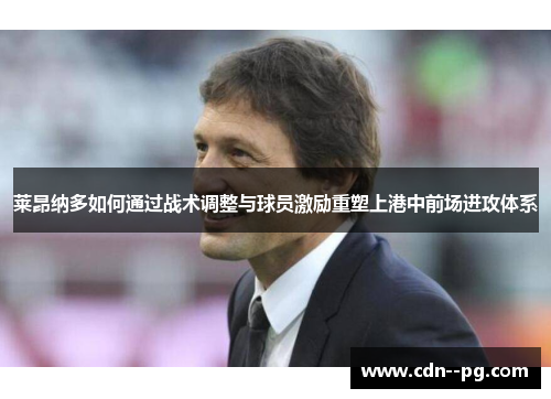 莱昂纳多如何通过战术调整与球员激励重塑上港中前场进攻体系 莱昂纳多如何通过战术调整与球员激励重塑上港中前场进攻体系