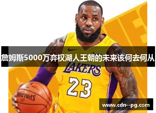 詹姆斯5000万弃权湖人王朝的未来该何去何从 詹姆斯5000万弃权湖人王朝的未来该何去何从