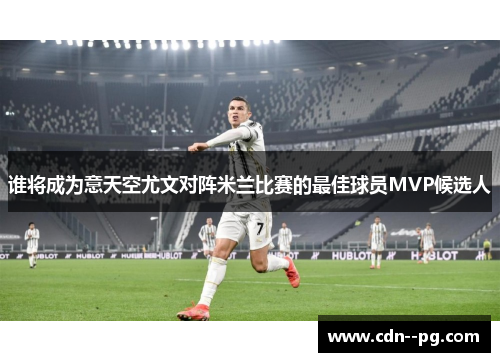 谁将成为意天空尤文对阵米兰比赛的最佳球员MVP候选人 谁将成为意天空尤文对阵米兰比赛的最佳球员MVP候选人