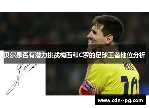 贝尔是否有潜力挑战梅西和C罗的足球王者地位分析