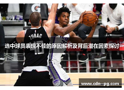 选中球员表现不佳的原因解析及背后潜在因素探讨 选中球员表现不佳的原因解析及背后潜在因素探讨