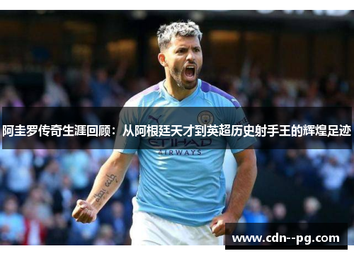 阿圭罗传奇生涯回顾:从阿根廷天才到英超历史射手王的辉煌足迹 阿圭罗传奇生涯回顾:从阿根廷天才到英超历史射手王的辉煌足迹