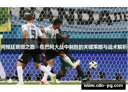 阿根廷晋级之路:在巴阿大战中制胜的关键策略与战术解析 阿根廷晋级之路:在巴阿大战中制胜的关键策略与战术解析