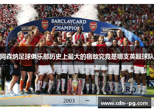 阿森纳足球俱乐部历史上最大的宿敌究竟是哪支英超球队