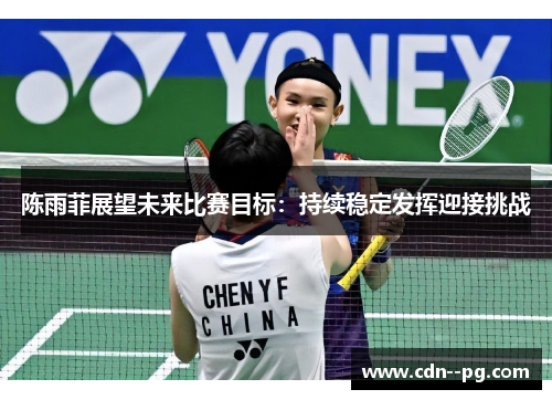 陈雨菲展望未来比赛目标：持续稳定发挥迎接挑战