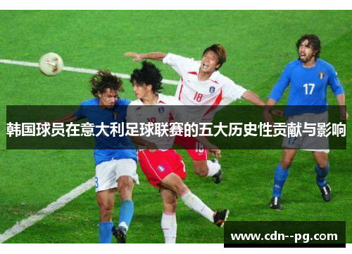 韩国球员在意大利足球联赛的五大历史性贡献与影响