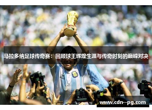 马拉多纳足球传奇赛:回顾球王辉煌生涯与传奇时刻的巅峰对决 马拉多纳足球传奇赛:回顾球王辉煌生涯与传奇时刻的巅峰对决