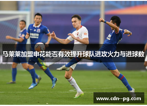 马莱莱加盟申花能否有效提升球队进攻火力与进球数