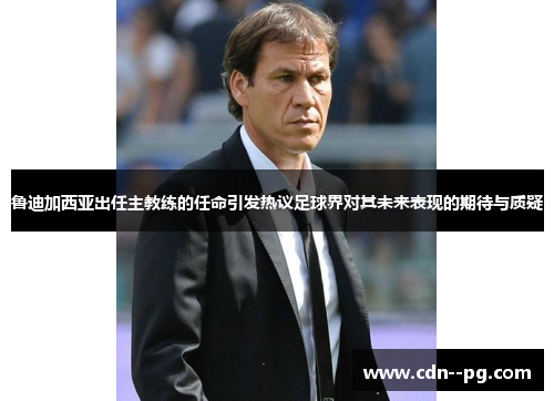 鲁迪加西亚出任主教练的任命引发热议足球界对其未来表现的期待与质疑