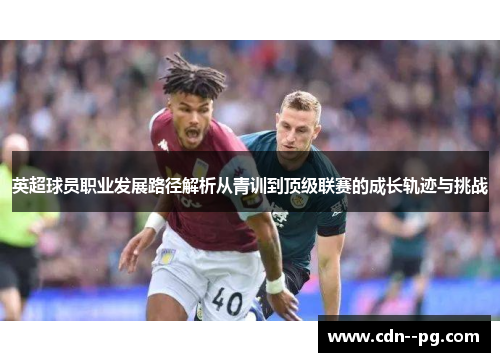 英超球员职业发展路径解析从青训到顶级联赛的成长轨迹与挑战