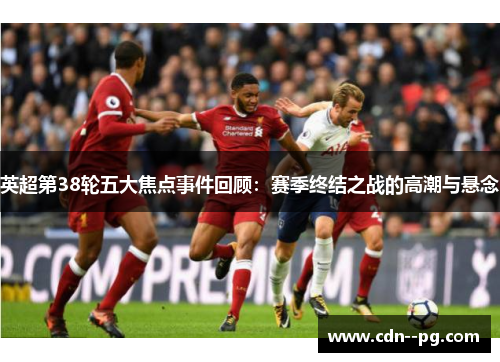 英超第38轮五大焦点事件回顾：赛季终结之战的高潮与悬念