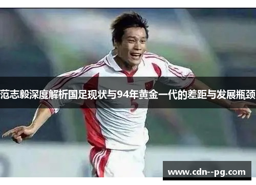 范志毅深度解析国足现状与94年黄金一代的差距与发展瓶颈