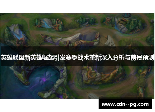 英雄联盟新英雄崛起引发赛季战术革新深入分析与前景预测 英雄联盟新英雄崛起引发赛季战术革新深入分析与前景预测