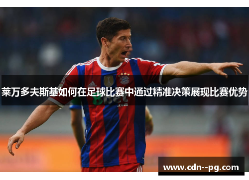 莱万多夫斯基如何在足球比赛中通过精准决策展现比赛优势 莱万多夫斯基如何在足球比赛中通过精准决策展现比赛优势