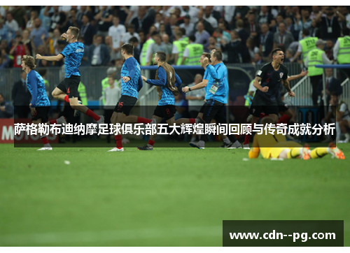 萨格勒布迪纳摩足球俱乐部五大辉煌瞬间回顾与传奇成就分析