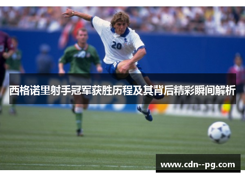 西格诺里射手冠军获胜历程及其背后精彩瞬间解析 西格诺里射手冠军获胜历程及其背后精彩瞬间解析