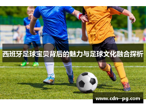 西班牙足球宝贝背后的魅力与足球文化融合探析 西班牙足球宝贝背后的魅力与足球文化融合探析