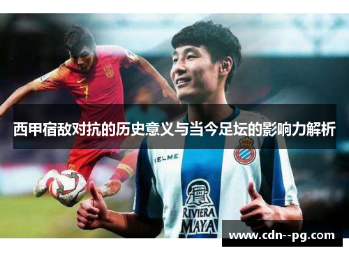 西甲宿敌对抗的历史意义与当今足坛的影响力解析 西甲宿敌对抗的历史意义与当今足坛的影响力解析