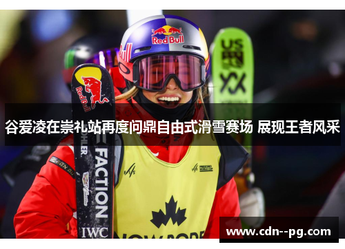 谷爱凌在崇礼站再度问鼎自由式滑雪赛场 展现王者风采 谷爱凌在崇礼站再度问鼎自由式滑雪赛场 展现王者风采