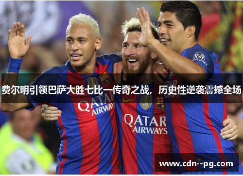 费尔明引领巴萨大胜七比一传奇之战,历史性逆袭震撼全场 费尔明引领巴萨大胜七比一传奇之战,历史性逆袭震撼全场