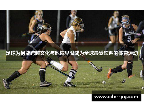 足球为何能跨越文化与地域界限成为全球最受欢迎的体育运动