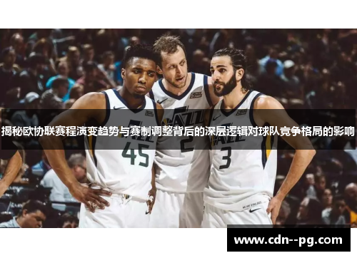 揭秘欧协联赛程演变趋势与赛制调整背后的深层逻辑对球队竞争格局的影响 揭秘欧协联赛程演变趋势与赛制调整背后的深层逻辑对球队竞争格局的影响