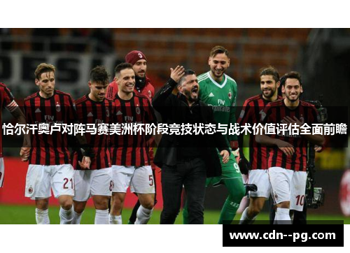 恰尔汗奥卢对阵马赛美洲杯阶段竞技状态与战术价值评估全面前瞻 恰尔汗奥卢对阵马赛美洲杯阶段竞技状态与战术价值评估全面前瞻