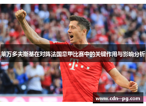 莱万多夫斯基在对阵法国意甲比赛中的关键作用与影响分析