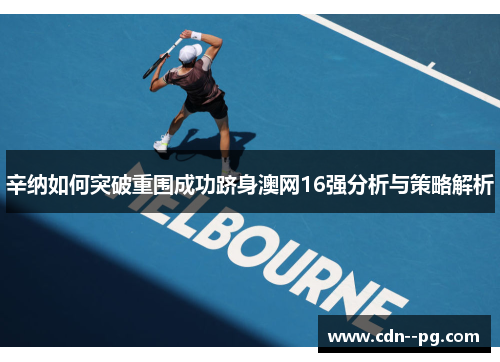 辛纳如何突破重围成功跻身澳网16强分析与策略解析 辛纳如何突破重围成功跻身澳网16强分析与策略解析