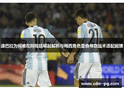 迪巴拉为何难在阿根廷崛起解析与梅西角色重叠导致战术适配困境 迪巴拉为何难在阿根廷崛起解析与梅西角色重叠导致战术适配困境