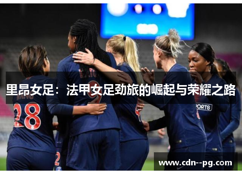 里昂女足：法甲女足劲旅的崛起与荣耀之路
