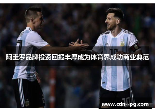 阿圭罗品牌投资回报丰厚成为体育界成功商业典范