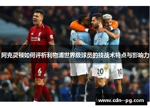 阿克灵顿如何评析利物浦世界级球员的技战术特点与影响力 阿克灵顿如何评析利物浦世界级球员的技战术特点与影响力