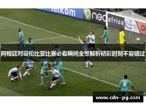 阿根廷对哥伦比亚比赛必看瞬间全景解析精彩时刻不容错过