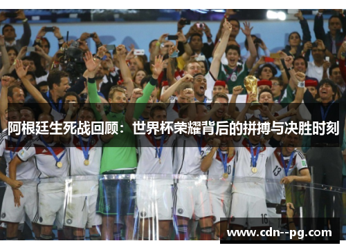 阿根廷生死战回顾:世界杯荣耀背后的拼搏与决胜时刻 阿根廷生死战回顾:世界杯荣耀背后的拼搏与决胜时刻