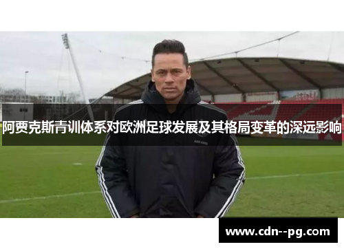 阿贾克斯青训体系对欧洲足球发展及其格局变革的深远影响 阿贾克斯青训体系对欧洲足球发展及其格局变革的深远影响