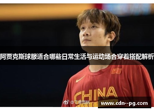 阿贾克斯球服适合哪些日常生活与运动场合穿着搭配解析