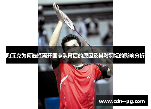 陶菲克为何选择离开国家队背后的原因及其对羽坛的影响分析 陶菲克为何选择离开国家队背后的原因及其对羽坛的影响分析