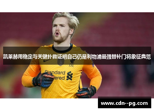凯莱赫用稳定与关键扑救证明自己仍是利物浦最强替补门将象征典范 凯莱赫用稳定与关键扑救证明自己仍是利物浦最强替补门将象征典范