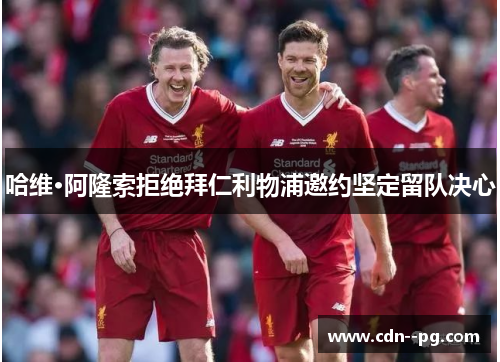 哈维·阿隆索拒绝拜仁利物浦邀约坚定留队决心