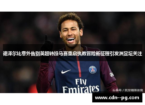 德泽尔比意外告别英超转投马赛重启执教冒险新征程引发洲足坛关注