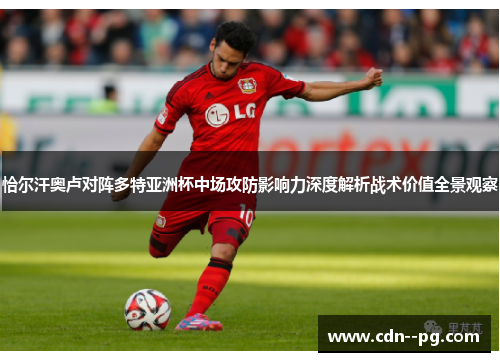 恰尔汗奥卢对阵多特亚洲杯中场攻防影响力深度解析战术价值全景观察 恰尔汗奥卢对阵多特亚洲杯中场攻防影响力深度解析战术价值全景观察