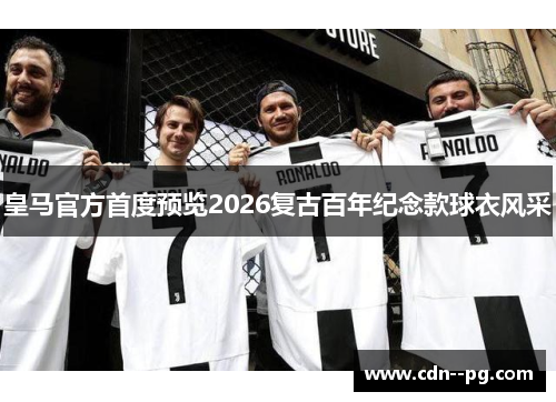 皇马官方首度预览2026复古百年纪念款球衣风采 皇马官方首度预览2026复古百年纪念款球衣风采