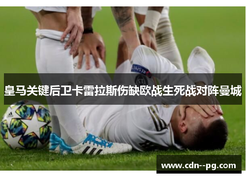 皇马关键后卫卡雷拉斯伤缺欧战生死战对阵曼城