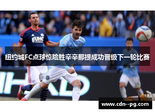 纽约城FC点球惊险胜辛辛那提成功晋级下一轮比赛 纽约城FC点球惊险胜辛辛那提成功晋级下一轮比赛